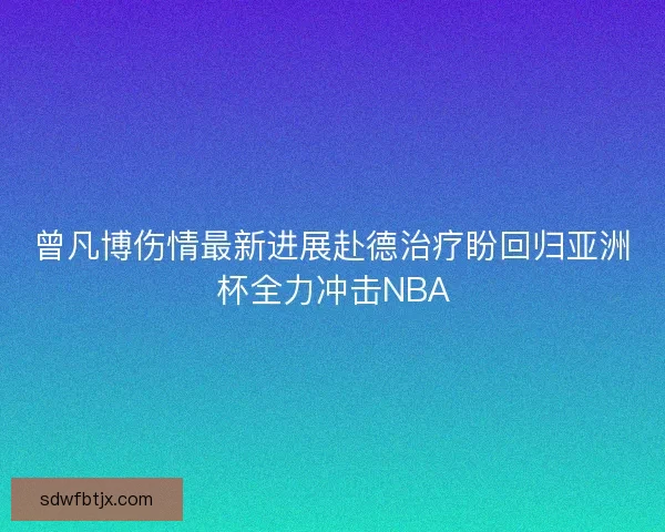 曾凡博伤情最新进展赴德治疗盼回归亚洲杯全力冲击NBA