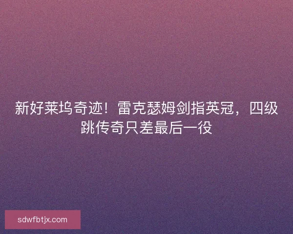 新好莱坞奇迹！雷克瑟姆剑指英冠，四级跳传奇只差最后一役