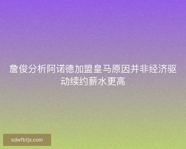 詹俊分析阿诺德加盟皇马原因并非经济驱动续约薪水更高