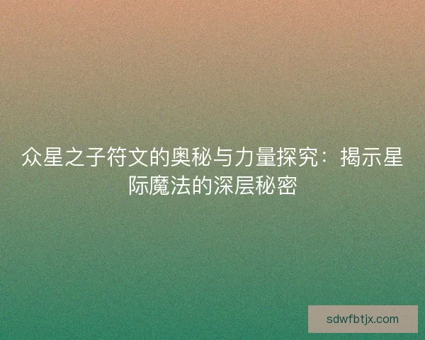 众星之子符文的奥秘与力量探究：揭示星际魔法的深层秘密