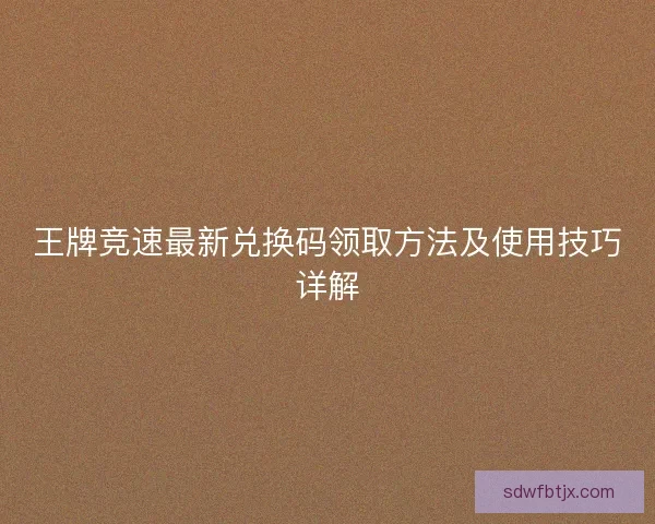 王牌竞速最新兑换码领取方法及使用技巧详解