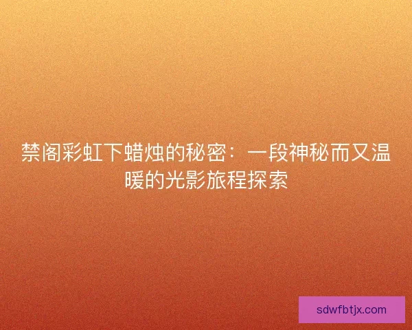 禁阁彩虹下蜡烛的秘密：一段神秘而又温暖的光影旅程探索
