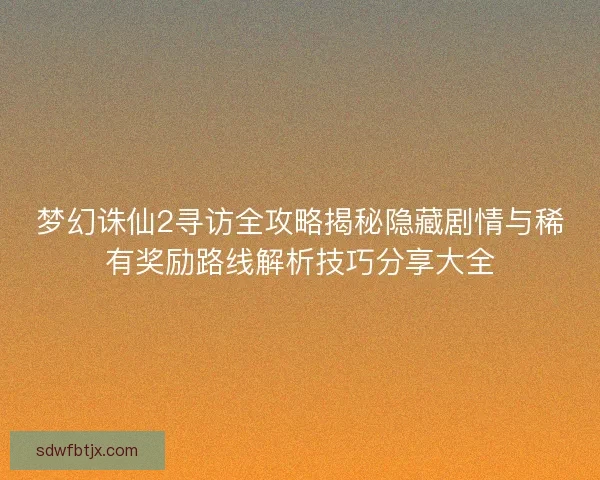 梦幻诛仙2寻访全攻略揭秘隐藏剧情与稀有奖励路线解析技巧分享大全