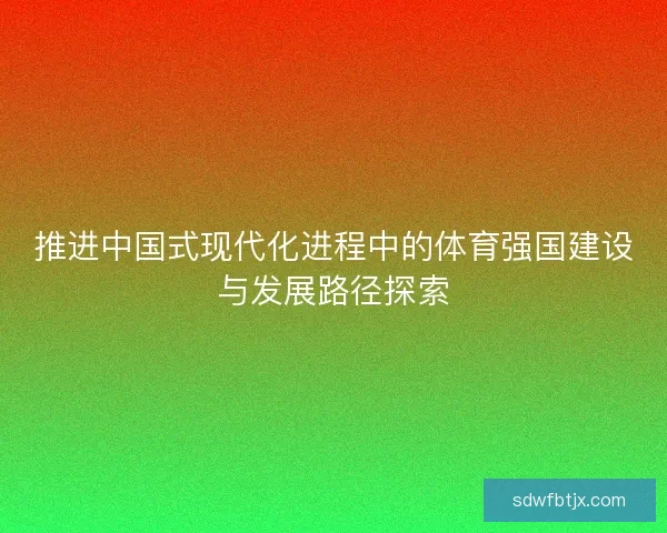 推进中国式现代化进程中的体育强国建设与发展路径探索