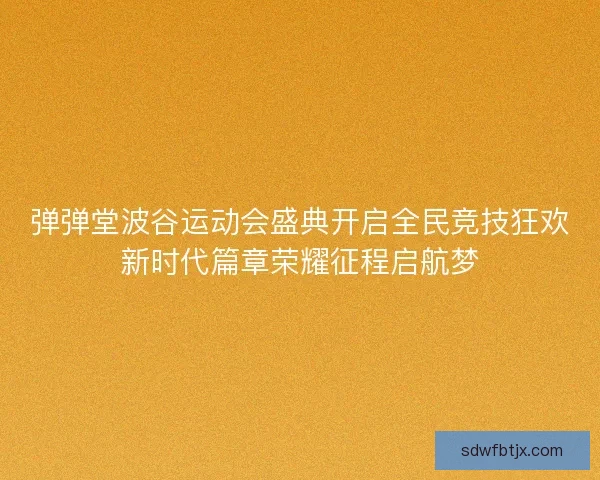 弹弹堂波谷运动会盛典开启全民竞技狂欢新时代篇章荣耀征程启航梦