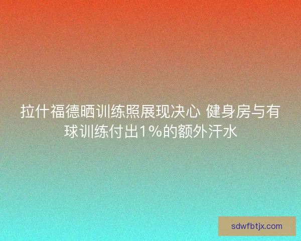 拉什福德晒训练照展现决心 健身房与有球训练付出1%的额外汗水