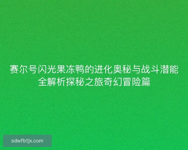 赛尔号闪光果冻鸭的进化奥秘与战斗潜能全解析探秘之旅奇幻冒险篇