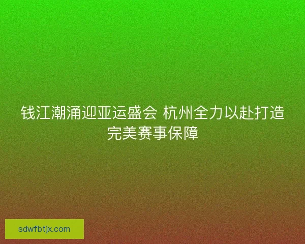 钱江潮涌迎亚运盛会 杭州全力以赴打造完美赛事保障