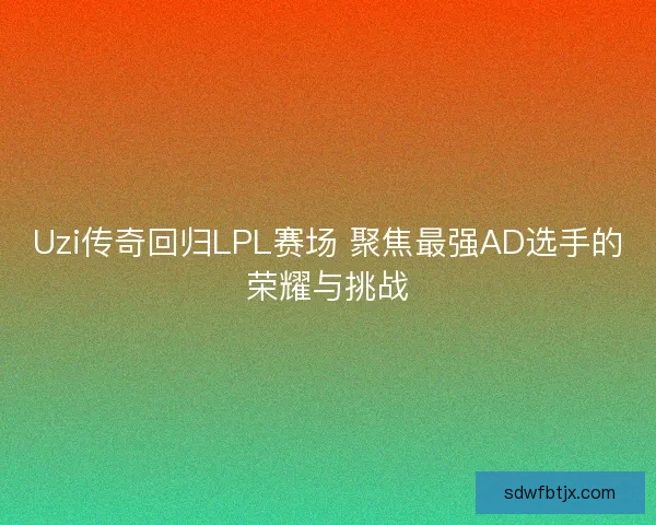 Uzi传奇回归LPL赛场 聚焦最强AD选手的荣耀与挑战