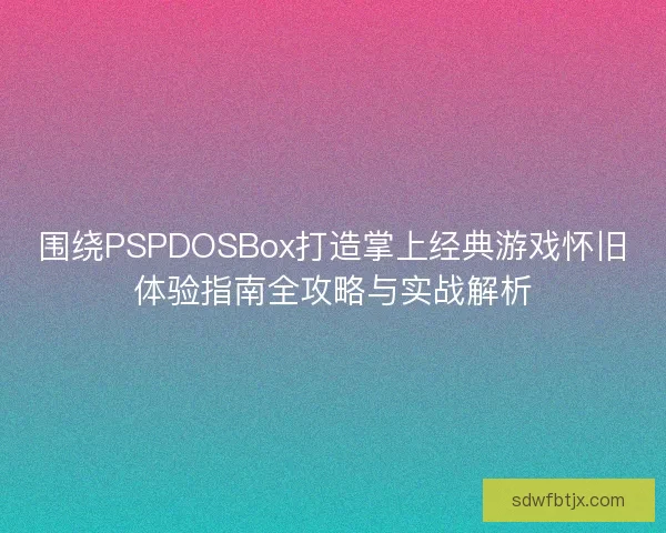围绕PSPDOSBox打造掌上经典游戏怀旧体验指南全攻略与实战解析