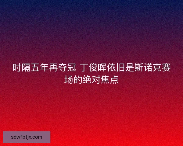 时隔五年再夺冠 丁俊晖依旧是斯诺克赛场的绝对焦点