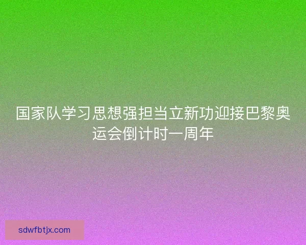 国家队学习思想强担当立新功迎接巴黎奥运会倒计时一周年