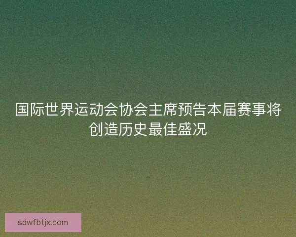 国际世界运动会协会主席预告本届赛事将创造历史最佳盛况