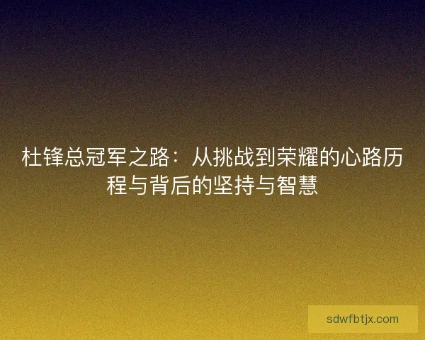 杜锋总冠军之路：从挑战到荣耀的心路历程与背后的坚持与智慧